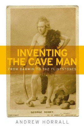 Inventing the Cave Man: From Darwin to the Flintstones by Andrew Horrall
