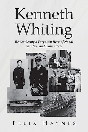 Kenneth Whiting: Remembering a Forgotten Hero of Naval Aviation and Submarines by Felix Haynes 9798887930701