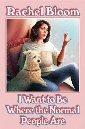 I Want to Be Where the Normal People Are: The laugh out loud collection from the creator of Crazy Ex-Girlfriend by Rachel Bloom