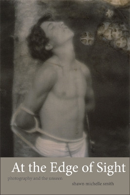 At the Edge of Sight: Photography and the Unseen by Shawn Michelle Smith 9780822354864