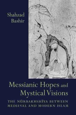 Messianic Hopes and Mystical Visions: The Nurbakhshiya Between Medieval and Modern Islam by Shahzad Bashir 9781570034954