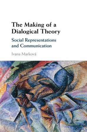 The Making of a Dialogical Theory: Social Representations and Communication by Ivana Marková 9781009295024