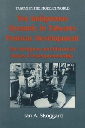 The Indigenous Dynamic in Taiwan's Postwar Development: Religious and Historical Roots of Entrepreneurship: Religious and Historical Roots of Entrepreneurship by Ian Skoggard