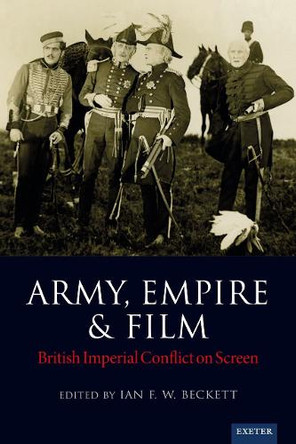 Army, Empire and Film: British Imperial Conflict on Screen Ian F. W. Beckett 9781804131978
