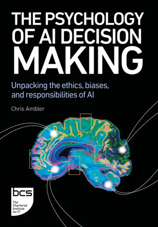 The Psychology of AI Decision Making: Unpacking the ethics, biases, and responsibilities of AI Chris Ambler 9781780177212
