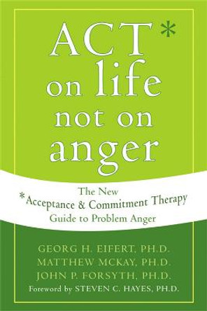 Act on Life Not on Anger: The New Acceptance and Commitment Therapy Guide to Problem Anger by Georg H. Eifert