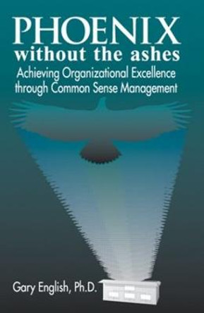 Phoenix Without the Ashes: Achieving Organizational Excellence Through Common Sense Management by Gary English