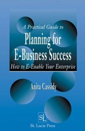 A Practical Guide to Planning for E-Business Success: How to E-enable Your Enterprise by Anita Cassidy