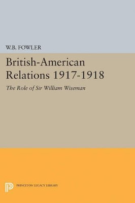 British-American Relations 1917-1918: The Role of Sir William Wiseman. Supplementary Volume to The Papers of Woodrow Wilson by Wilton B. Fowler 9780691621692