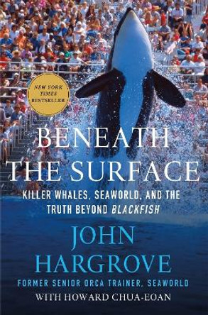 Beneath the Surface: Killer Whales, Seaworld, and the Truth Beyond Blackfish by John Hargrove
