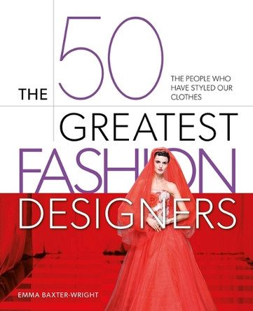 The 50 Greatest Fashion Designers: The People Who Have Styled Our Clothes by Emma Baxter-Wright 9781398844506