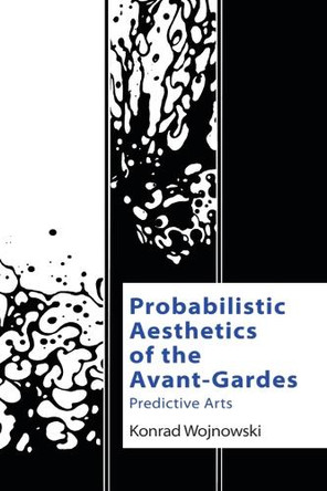 Probabilistic Aesthetics of the Avant-Gardes: Predictive Arts Konrad Wojnowski 9781474488976