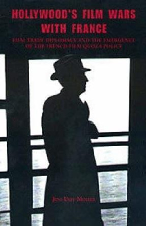 Hollywood`s Film Wars with France - Film-Trade Diplomacy and the Emergence of the French Film Quota Policy by Jens Ulff-Moller