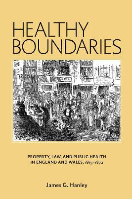Healthy Boundaries: Property, Law, and Public Health in England and Wales, 1815-1872 James G. Hanley 9781580465564