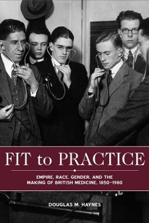 Fit to Practice - Empire, Race, Gender, and the Making of British Medicine, 1850-1980 by Douglas M. Haynes