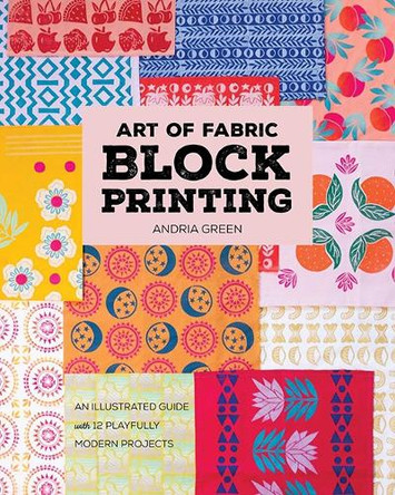 Art of Fabric Block Printing: An Illustrated Guide with 12 Playfully Modern Projects Andria Green 9781644036112