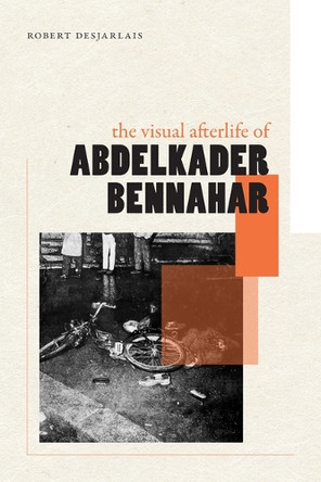 The Visual Afterlife of Abdelkader Bennahar: The Visual Afterlife of Abdelkader Bennahar Robert Desjarlais 9781478032427