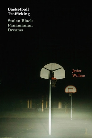 Basketball Trafficking: Stolen Black Panamanian Dreams Javier Wallace 9781478032809