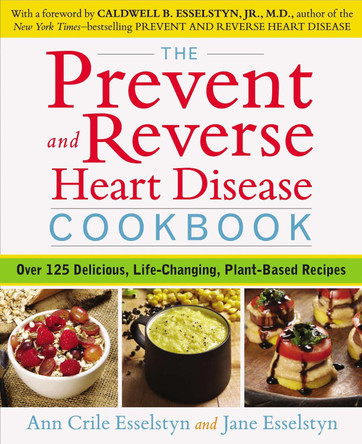 Prevent and Reverse Heart Disease Cookbook: Over 125 Delicious, Life-Changing, Plant-Based Recipes by Ann Crile Esselstyn