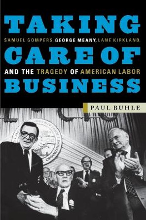 Taking Care of Business: Samuel Gompers, George Meany, Lane Kirkland and the Tragedy of American Labor by Paul Buhle