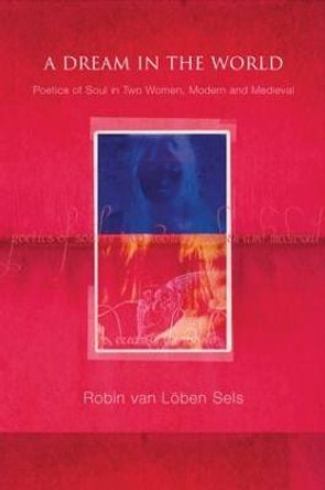 A Dream in the World: Poetics of Soul in Two Women, Modern and Medieval Robin van Loben Sels 9781583919194