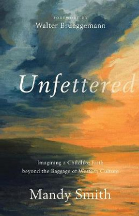 Unfettered: Imagining a Childlike Faith beyond the Baggage of Western Culture by Mandy Smith