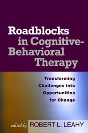 Roadblocks in Cognitive-Behavioral Therapy: Transforming Challenges into Opportunities for Change by Robert L. Leahy