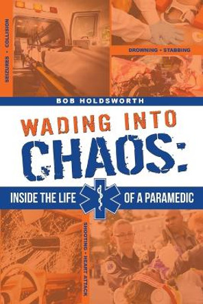 Wading Into Chaos: Inside the Life of a Paramedic by Bob Holdsworth