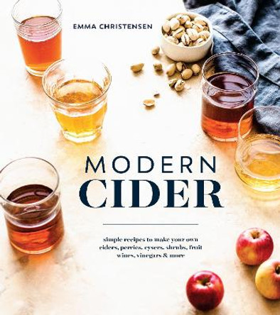 Modern Cider: Simple Recipes to Make Your Own Ciders, Perries, Cysers, Shrubs, Fruit Wines, Vinegars, and More by Emma Christensen