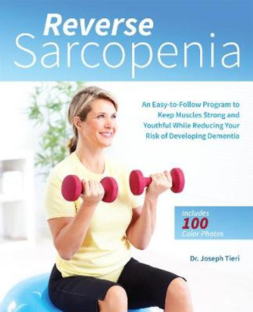 Reverse Sarcopenia: An Easy-to-Follow Program to Keep Muscles Strong and Youthful While Reducing Your Risk of Developing Dementia by Joseph Tieri