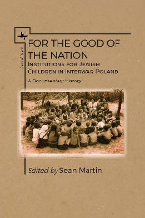 For the Good of the Nation: Institutions for Jewish Children in Interwar Poland. A Documentary History by Sean Martin