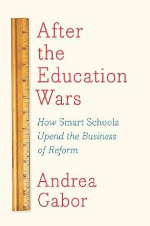 After The Education Wars: How Smart Schools Upend the Business of Reform by Andrea Gabor