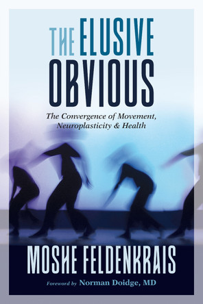 The Elusive Obvious: The Convergence of Movement, Neuroplasticity, and Health Moshe Feldenkrais 9781623173340