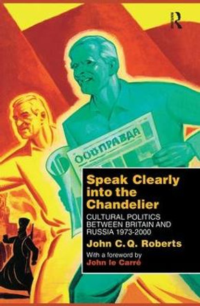 Speak Clearly Into the Chandelier: Cultural Politics between Britain and Russia 1973-2000 by John C.Q. Roberts