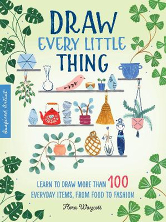 Inspired Artist: Draw Every Little Thing: Learn to draw more than 100 everyday items, from food to fashion by Flora Waycott