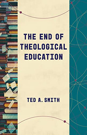 The End of Theological Education by Ted A Smith 9780802878878