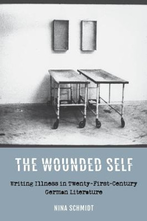 The Wounded Self - Writing Illness in Twenty-First-Century German Literature by Nina Schmidt