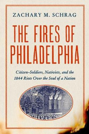 The Fires of Philadelphia: Citizen-Soldiers, Nativists, and the1844 Riots Over the Soul of a Nation by Zachary M. Schrag