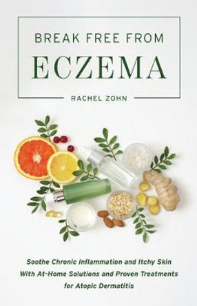 Break Free From Eczema: Soothe Chronic Inflammation and Itchy Skin with At-Home Solutions and Proven Treatments for Atopic Dermatitis by Rachel Zohn