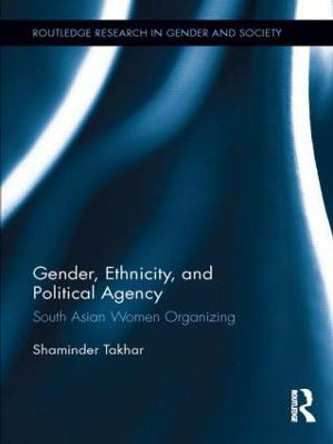 Gender, Ethnicity and Political Agency: South Asian Women Organizing by Shaminder Takhar