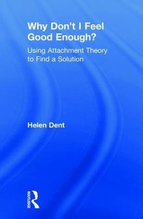 Why Don't I Feel Good Enough?: Using Attachment Theory to Find a Solution by Helen Dent