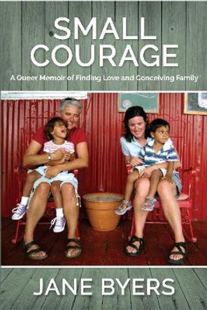 Small Courage: A Queer Memoir of Finding Love and Conceiving Family by Jane Byers