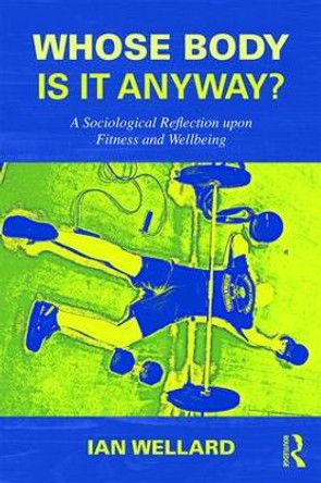 Whose Body is it Anyway?: A sociological reflection upon fitness and wellbeing by Ian Wellard