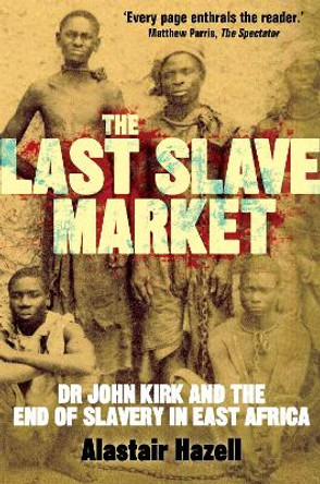 The Last Slave Market: Dr John Kirk and the Struggle to End the East African Slave Trade by Alastair Hazell
