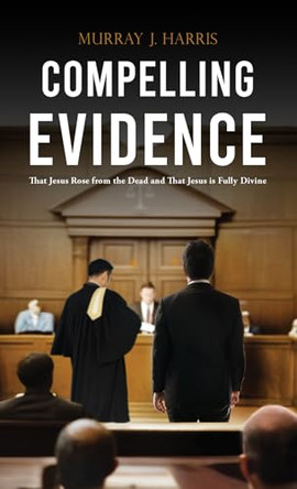 Compelling Evidence: That Jesus Rose from the Dead and That Jesus is Fully Divine by Murray J. Harris 9781037101861