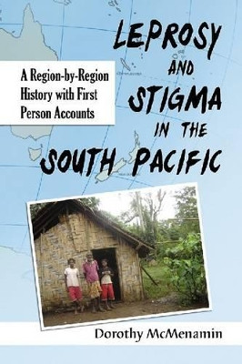 Leprosy and Stigma in the South Pacific: A Region-by-Region History with First Person Accounts by Dorothy McMenamin 9780786463237