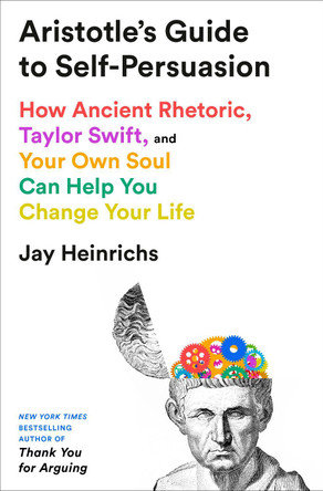 Aristotle's Guide to Self-Persuasion: How Ancient Rhetoric, Taylor Swift, and Your Own Soul Can Help You Change Your Life by Jay Heinrichs 9780593735275