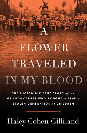 A Flower Traveled in My Blood: The Incredible True Story of the Grandmothers Who Fought to Find a Stolen Generation of Children by Haley Cohen Gilliland 9781668017142