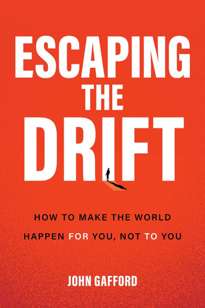Escaping the Drift: How to Make the World Happen For You, Not To You John Gafford 9798895150771