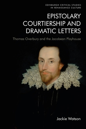 Epistolary Courtiership and Dramatic Letters: Thomas Overbury and the Jacobean Playhouse Jackie Watson 9781474483384
